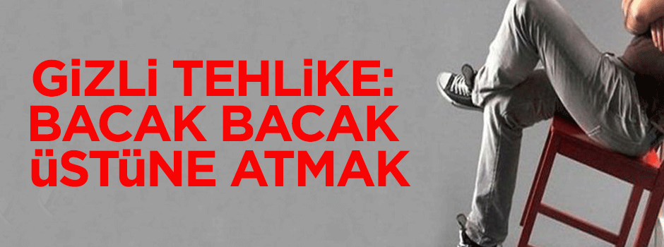 Gizli tehlike "bacak bacak üstüne atmak"