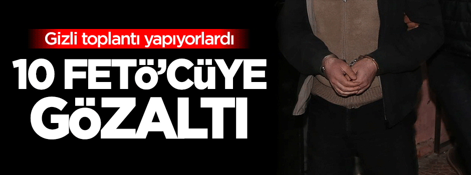 Gizli toplantı yapan 10 FETÖ'cüye gözaltı