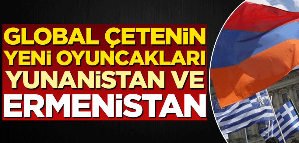 Global çetenin yeni oyuncakları Yunanistan ve Ermenistan