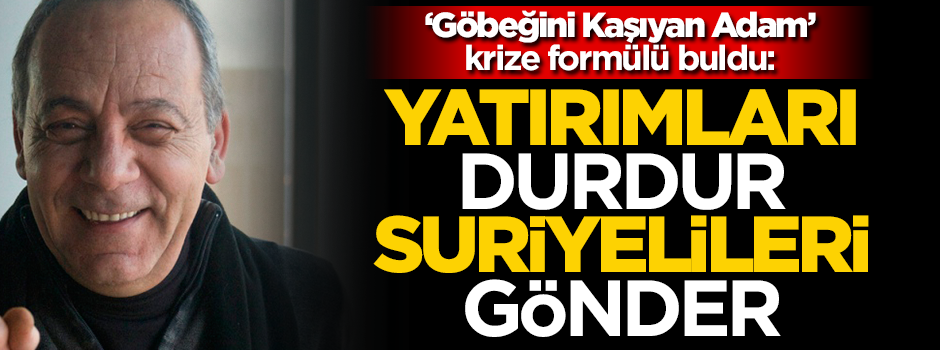 "Göbeğini Kaşıyan Adam" krize formülü buldu: Yatırımları durdur, Suriyelileri gönder!