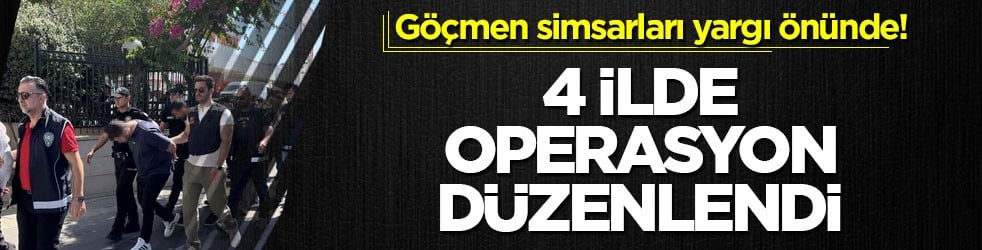 Göçmen simsarları yargı önünde! 4 ilde operasyon düzenlendi