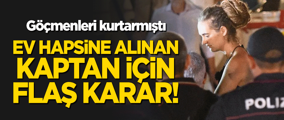 Göçmenleri kurtarmıştı... Ev hapsine alınan kaptan için flaş karar!