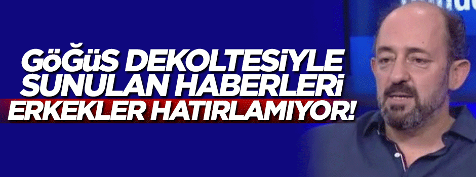'Göğüs dekoltesiyle sunulan haberleri erkekler hatırlamıyor'