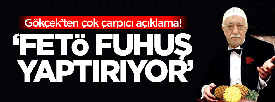 Gökçek: FETÖ fuhuş yaptırıyor, bunu hizmet olarak kabul ediyorlar