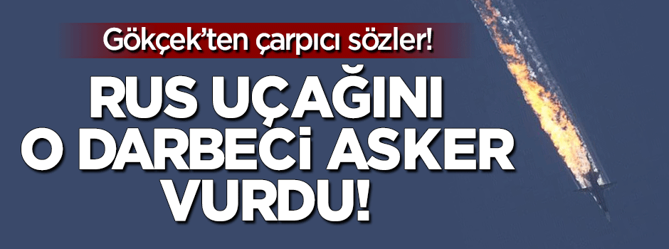 Gökçek: Rus uçağını o darbeci asker vurdu