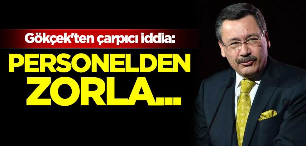 Gökçek'ten çarpıcı iddia: Personelden zorla...