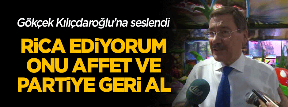 Gökçek'ten Kılıçdaroğlu'na: Rica ediyorum, onu affet ve partiye geri al