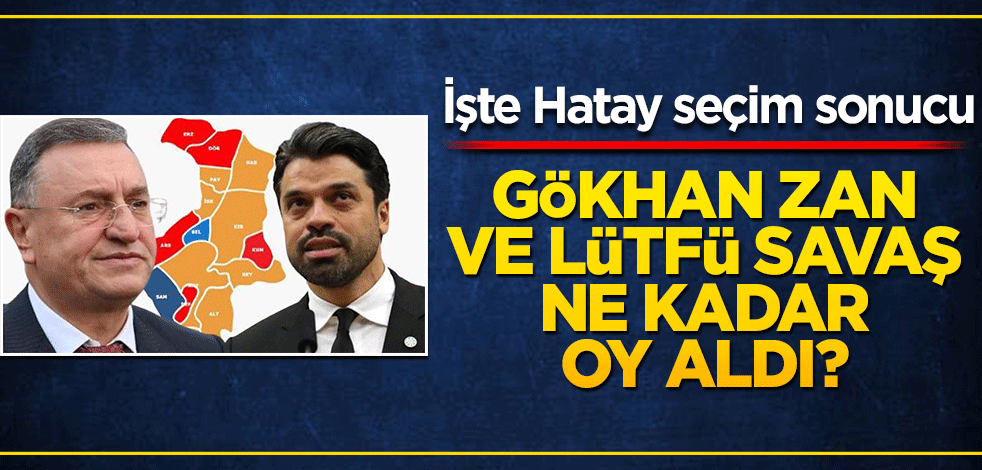 Gökhan Zan ve Lütfü Savaş ne kadar, yüzde kaç oy aldı? İşte Hatay seçim sonucu