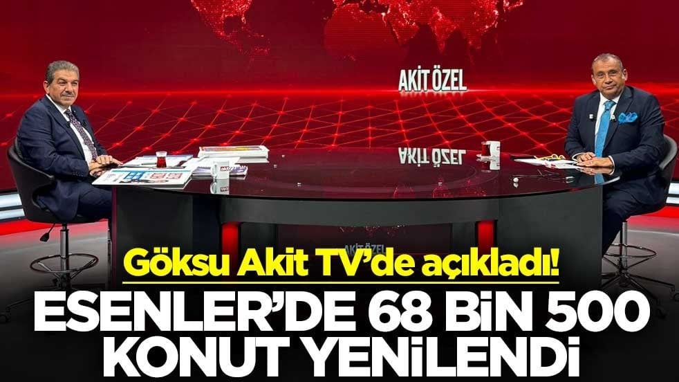Göksu Akit TV’de açıkladı! Esenler’de 68 bin 500 konut yenilendi