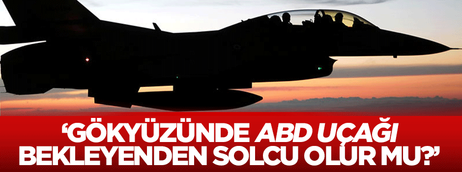'Gökyüzünde ABD uçağı bekleyenden solcu olur mu?'
