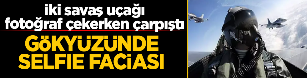 Gökyüzünde selfie faciası: İki savaş uçağı fotoğraf çekerken çarpıştı