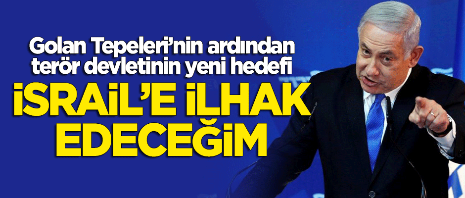 Golan Tepeleri'nin ardından yeni hedef: İsrail'e ilhak edeceğim