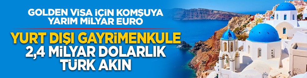 Golden Visa için komşuya yarım milyar euro: Yurt dışı gayrimenkule 2,4 milyar dolarlık Türk akını