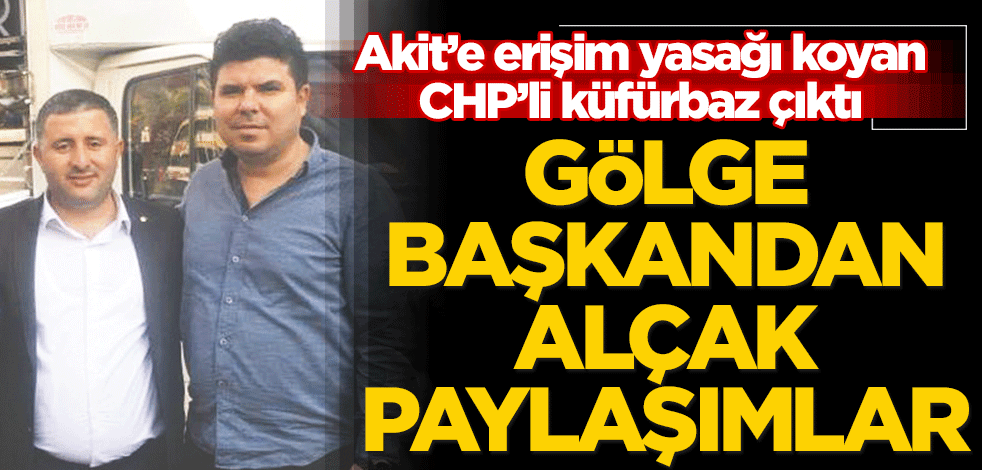 Gölge Başkandan alçak paylaşımlar Akit’e erişim yasağı koyan CHP’li küfürbaz çıktı