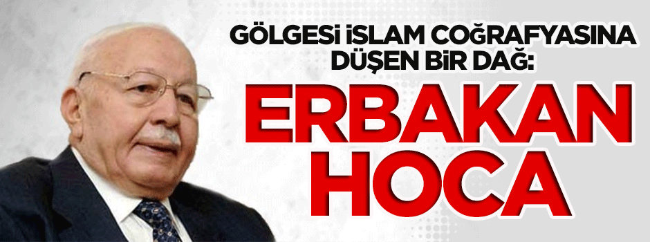 Gölgesi İslam coğrafyasına düşen bir dağ: Erbakan Hoca
