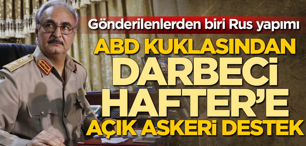 Gönderilenlerden biri Rus yapımı! ABD kuklasından darbeci Hafter'e açık askeri destek