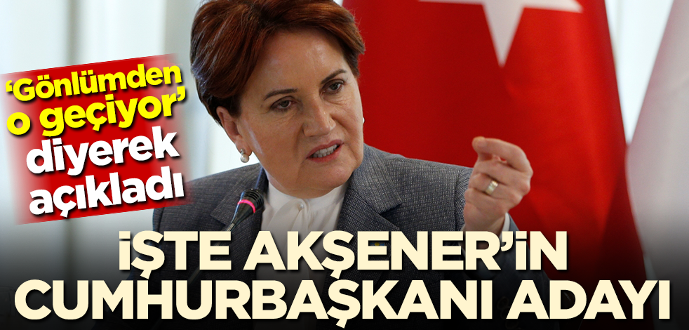 'Gönlümden o geçiyor' diyerek açıkladı! İşte Akşener'in cumhurbaşkanı adayı