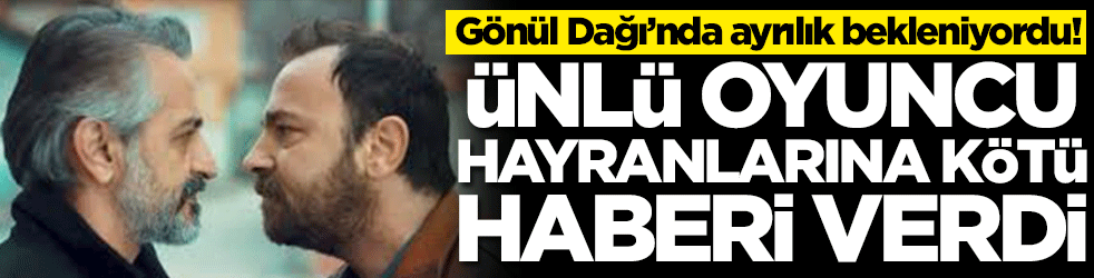 Gönül Dağı'nda ayrılık bekleniyordu! Ünlü oyuncu, hayranlarına kötü haberi verdi