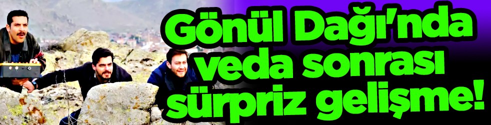 Gönül Dağı'nda veda sonrası sürpriz gelişme! Duyanlar kulaklarına inanamadı...