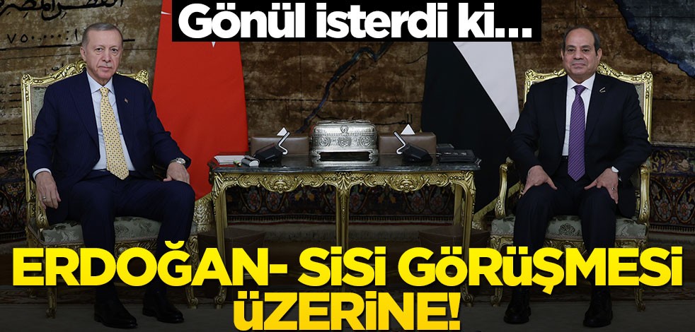 Gönül isterdi ki... Erdoğan- Sisi görüşmesi üzerine!