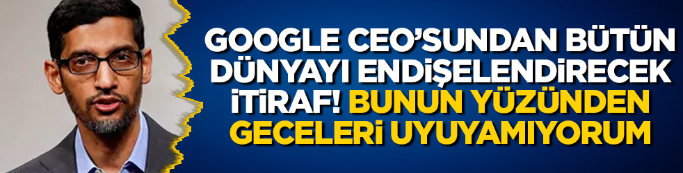 Google CEO’sundan bütün dünyayı endişelendirecek itiraf! Bunun yüzünden geceleri uyuyamıyorum