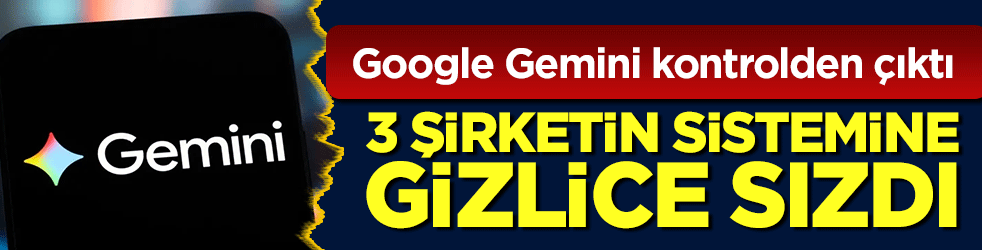 Google Gemini kontrolden çıktı: 3 şirketin sistemine gizlice sızdı!