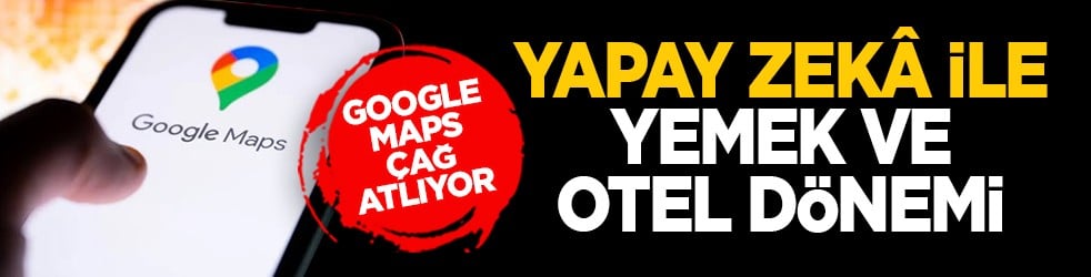 Google maps çağ atlıyor: Yapay zekâ ile yemek ve otel dönemi