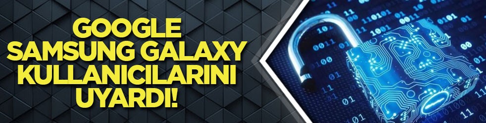 Google, Samsung Galaxy kullanıcılarını uyardı!