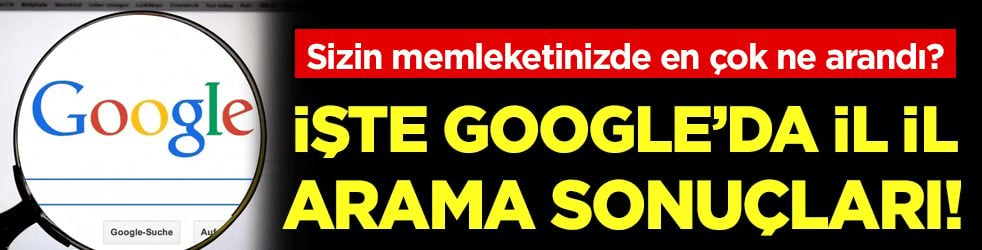 Google'da en çok ne arandı? İşte il il arama sonuçları!