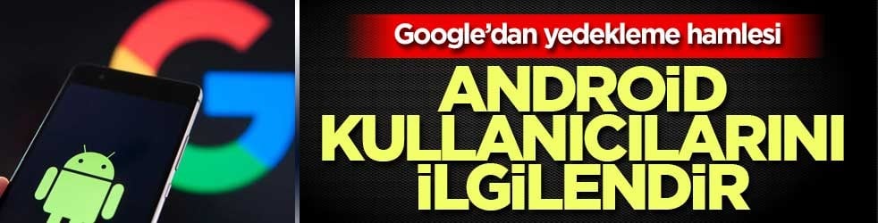 Google’dan Android kullanıcılarını ilgilendiren yedekleme hamlesi