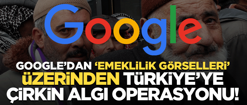 Google'dan 'emeklilik görselleri' üzerinden Türkiye'ye çirkin algı operasyonu!
