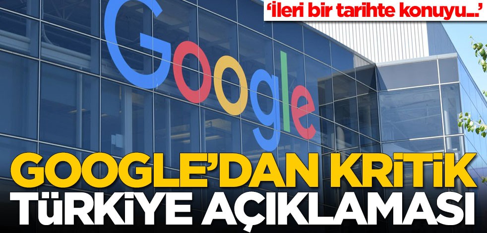 Google'dan Türkiye açıklaması: İleri bir tarihte...