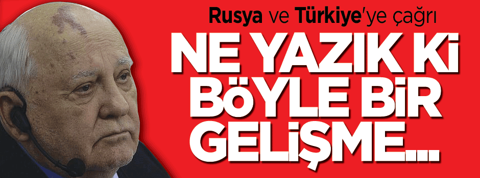 Gorbaçov'dan Rusya ve Türkiye'ye çağrı