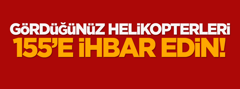 Gördüğünüz helikopterleri 155'e ihbar edin!