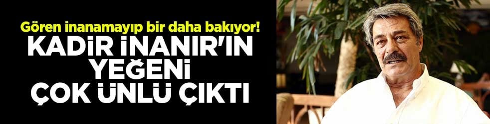 Gören inanamayıp bir daha bakıyor! Kadir İnanır'ın yeğeni çok ünlü çıktı