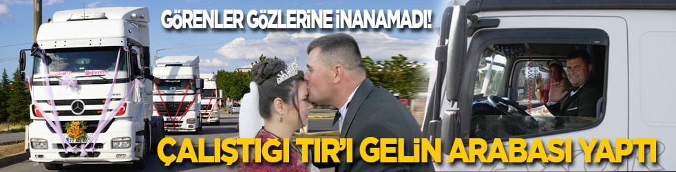 Görenler gözlerine inanamadı! Çalıştığı TIR’ı gelin arabası yaptı