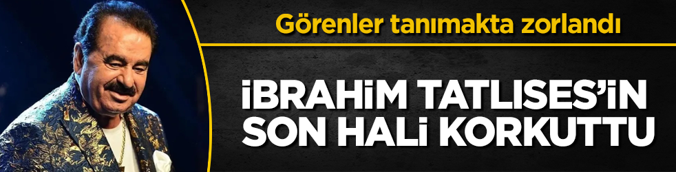 Görenler tanımakta zorlandı! İbrahim Tatlıses’in son hali korkuttu