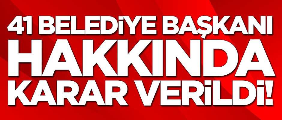 Görevden alınan 41 belediye başkanı hakkında karar verildi