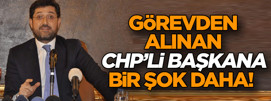 Görevden alınan CHP’li başkana bir şok daha!