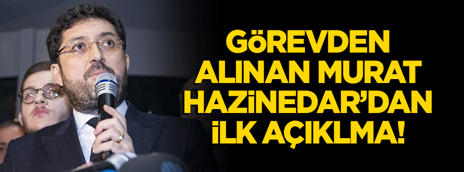 Görevden alınan Murat Hazinedar'dan ilk açıklama