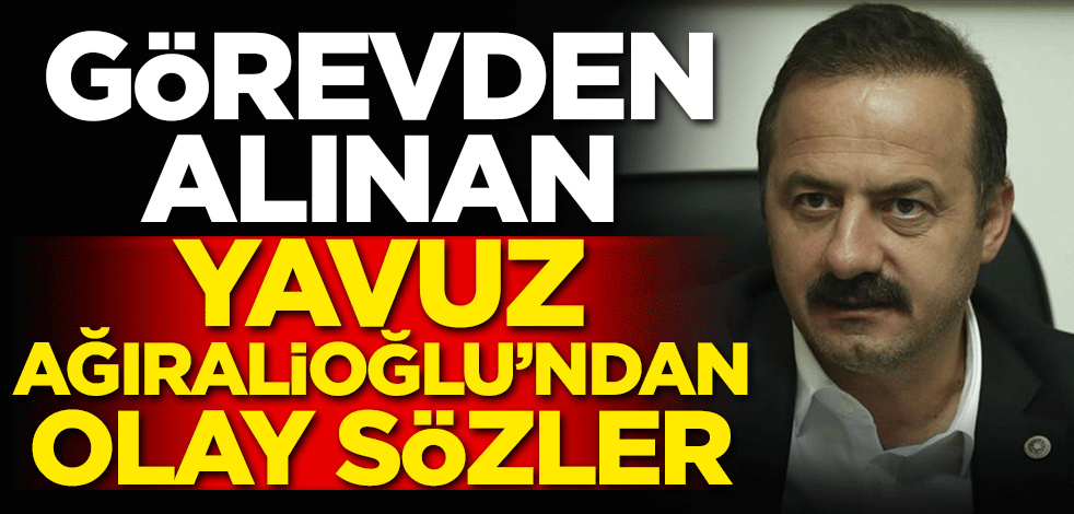 Görevden alınan Yavuz Ağıralioğlu'ndan olay sözler!