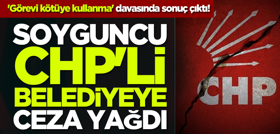 'Görevi kötüye kullanma' davasında sonuç çıktı! Soyguncu CHP'li belediyeye ceza yağdı