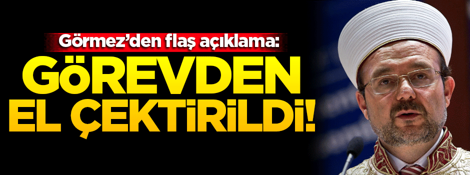 Görmez'den açıklama: Görevden el çektirildi!
