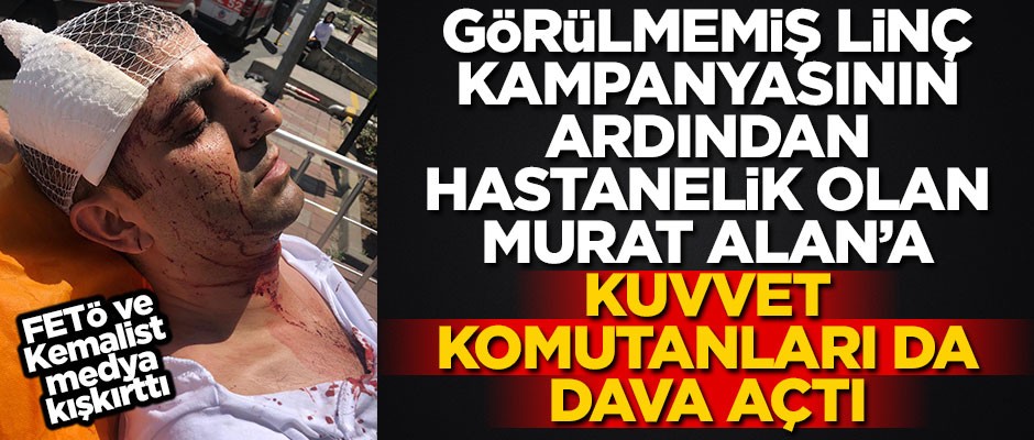 Görülmemiş linç kampanyasının ardından hastanelik olan Alan’a kuvvet komutanlarından da dava