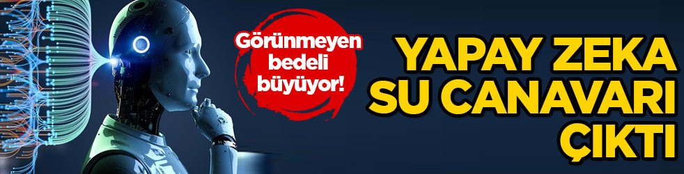 Görünmeyen bedeli büyüyor! Yapay zeka su canavarı çıktı