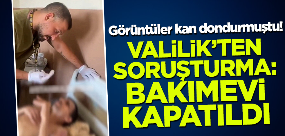 Görüntüler kan dondurmuştu! Valilik açıkladı: Bakımevi kapatıldı