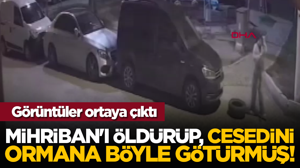 Görüntüler ortaya çıktı: Mihriban'ı öldürüp, cesedini ormana böyle götürmüş!