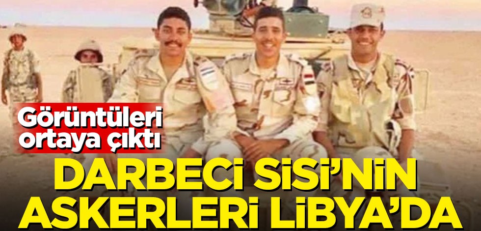 Görüntüleri ortaya çıktı! Sisi'nin askerleri Libya'da