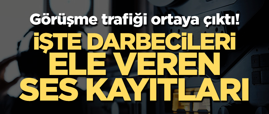 Görüşme trafiği ortaya çıktı! İşte darbecileri ele veren ses kayıtları