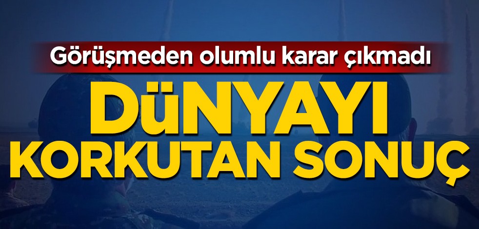 Görüşmeden olumlu karar çıkmadı! Dünyayı korkutan sonuç
